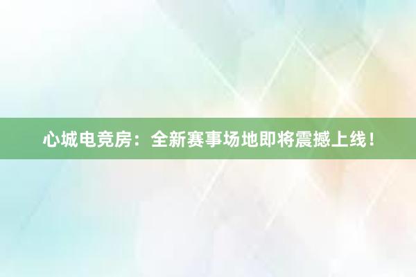 心城电竞房：全新赛事场地即将震撼上线！