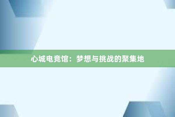 心城电竞馆：梦想与挑战的聚集地