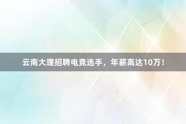 云南大理招聘电竞选手，年薪高达10万！