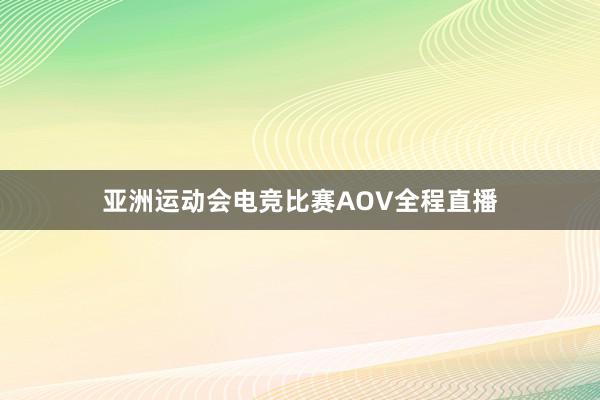 亚洲运动会电竞比赛AOV全程直播