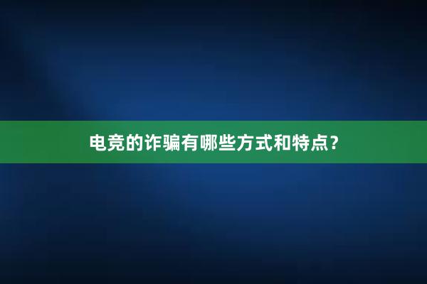 电竞的诈骗有哪些方式和特点？