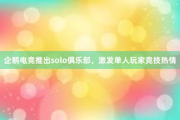 企鹅电竞推出solo俱乐部，激发单人玩家竞技热情