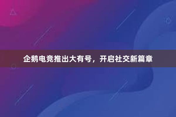 企鹅电竞推出大有号，开启社交新篇章