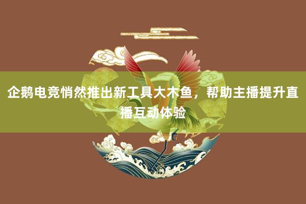 企鹅电竞悄然推出新工具大木鱼，帮助主播提升直播互动体验