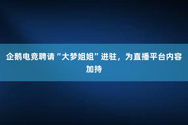 企鹅电竞聘请“大梦姐姐”进驻，为直播平台内容加持