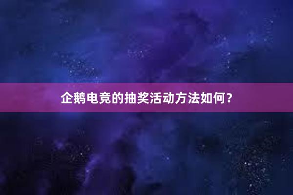 企鹅电竞的抽奖活动方法如何？