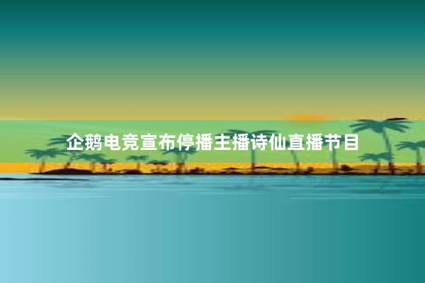 企鹅电竞宣布停播主播诗仙直播节目