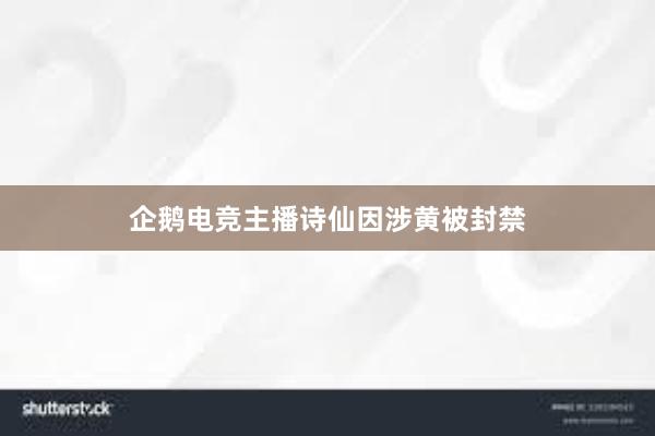 企鹅电竞主播诗仙因涉黄被封禁