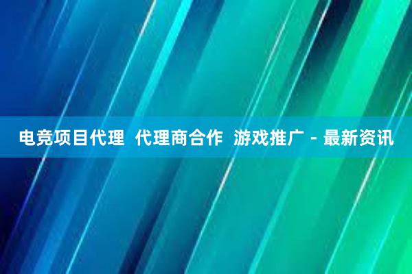 电竞项目代理  代理商合作  游戏推广 - 最新资讯