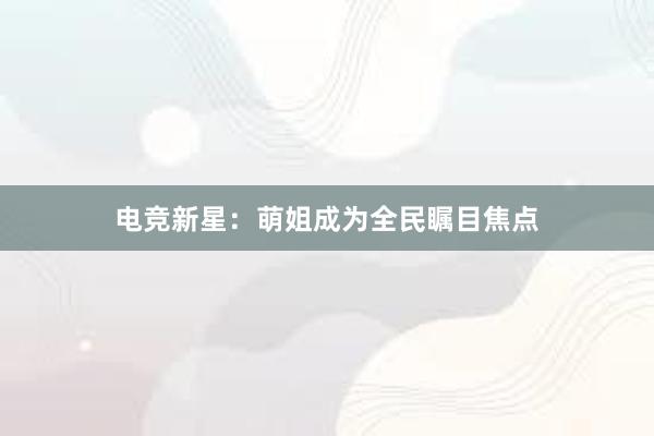 电竞新星：萌姐成为全民瞩目焦点