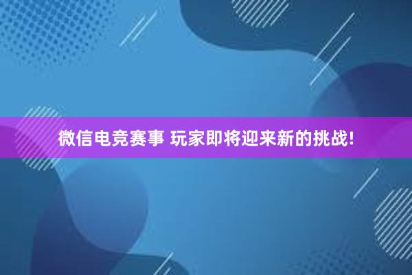 微信电竞赛事 玩家即将迎来新的挑战!