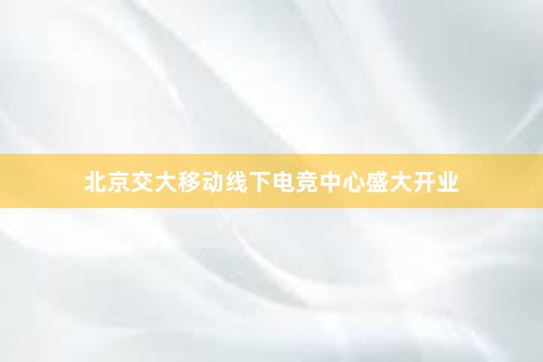 北京交大移动线下电竞中心盛大开业