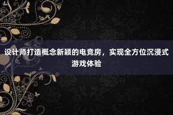 设计师打造概念新颖的电竞房，实现全方位沉浸式游戏体验