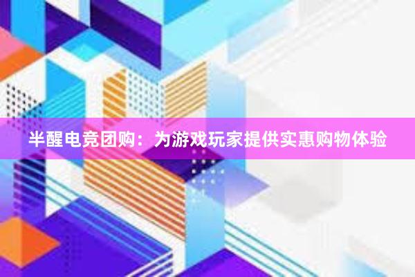 半醒电竞团购：为游戏玩家提供实惠购物体验