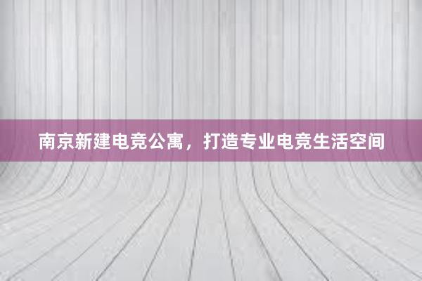 南京新建电竞公寓，打造专业电竞生活空间