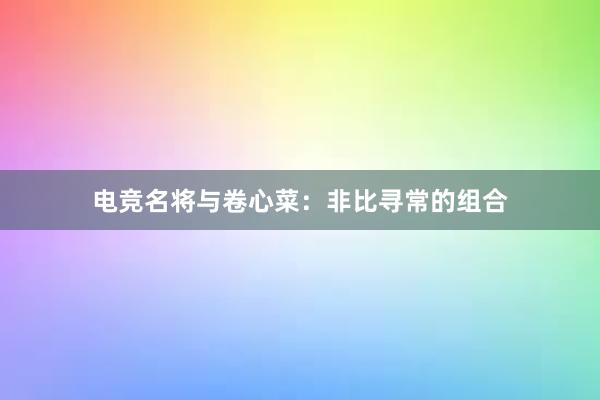 电竞名将与卷心菜：非比寻常的组合