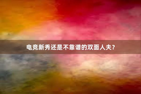 电竞新秀还是不靠谱的双面人夫？