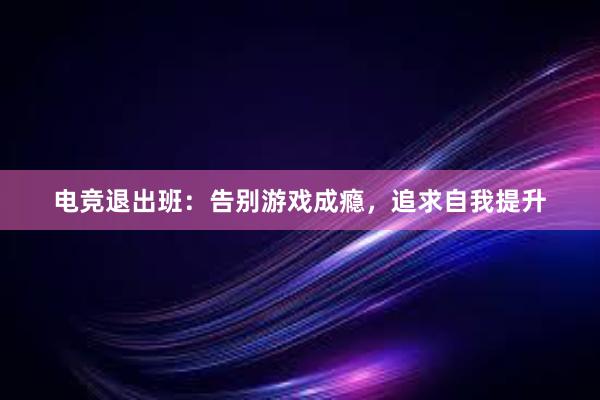 电竞退出班：告别游戏成瘾，追求自我提升