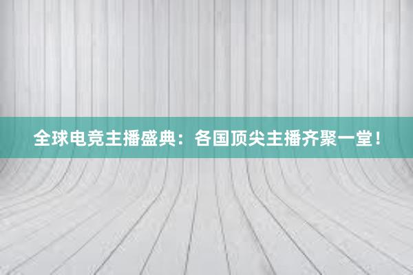 全球电竞主播盛典：各国顶尖主播齐聚一堂！