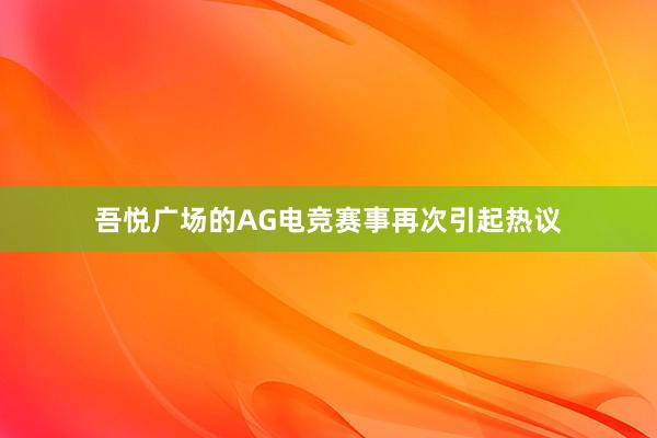 吾悦广场的AG电竞赛事再次引起热议