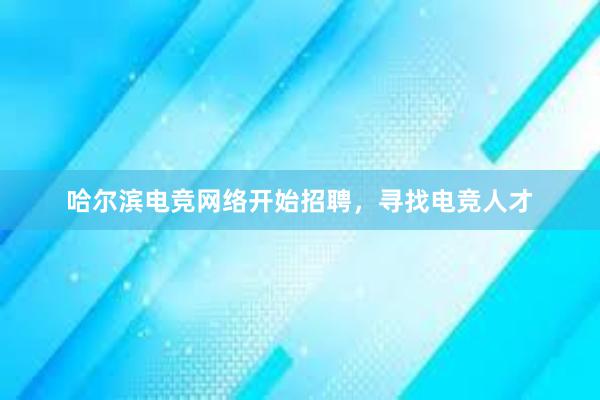 哈尔滨电竞网络开始招聘，寻找电竞人才