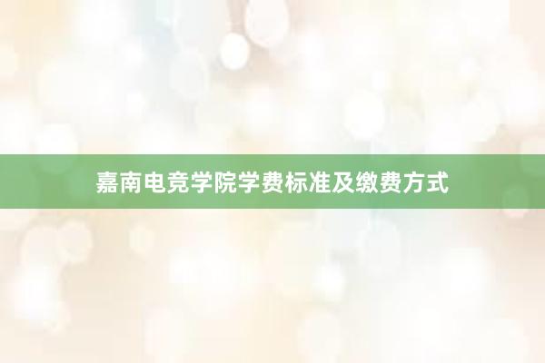 嘉南电竞学院学费标准及缴费方式