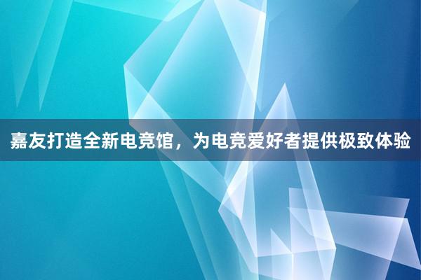 嘉友打造全新电竞馆，为电竞爱好者提供极致体验