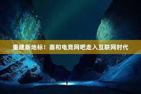 重建新地标！嘉和电竞网吧走入互联网时代