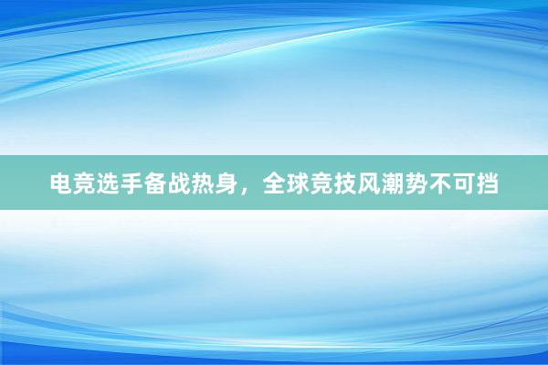 电竞选手备战热身，全球竞技风潮势不可挡