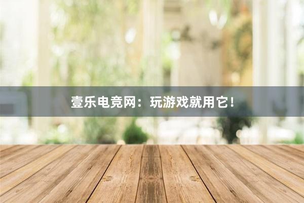 壹乐电竞网：玩游戏就用它！