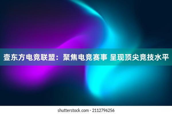 壹东方电竞联盟：聚焦电竞赛事 呈现顶尖竞技水平