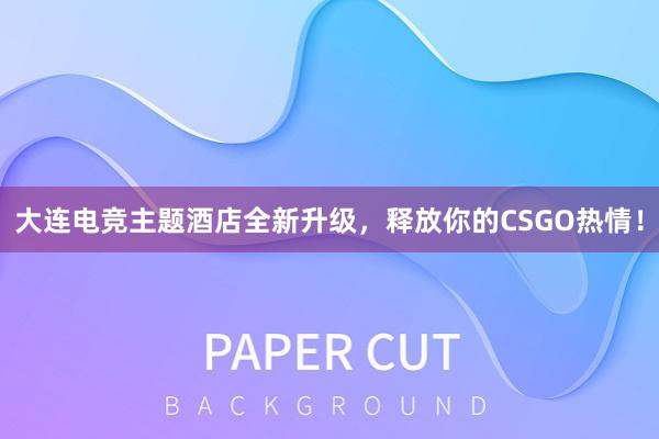 大连电竞主题酒店全新升级，释放你的CSGO热情！