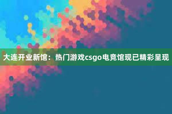 大连开业新馆：热门游戏csgo电竞馆现已精彩呈现