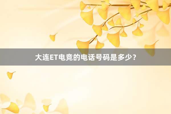 大连ET电竞的电话号码是多少？