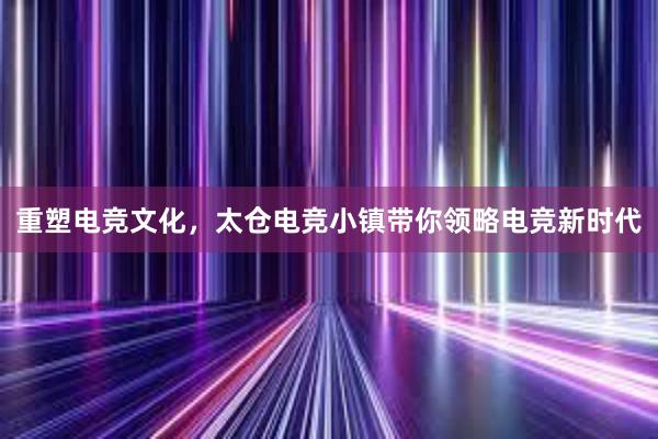 重塑电竞文化，太仓电竞小镇带你领略电竞新时代