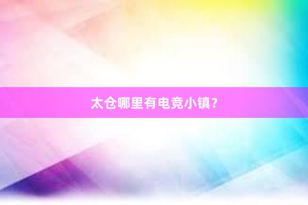 太仓哪里有电竞小镇？