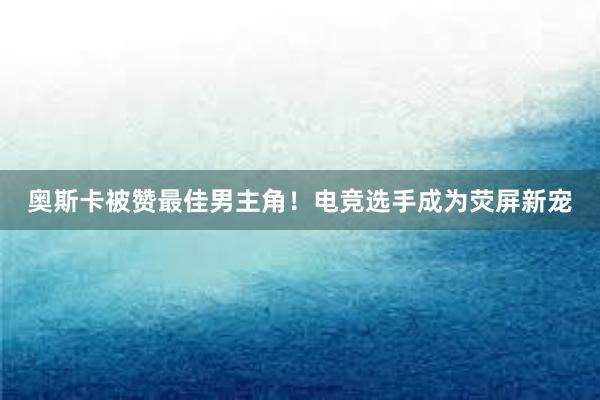 奥斯卡被赞最佳男主角！电竞选手成为荧屏新宠