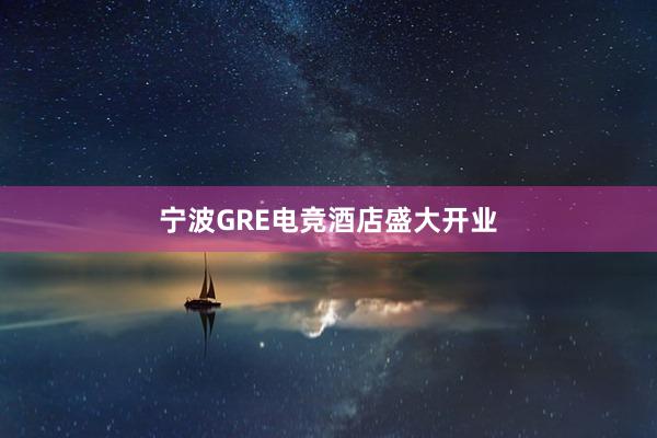 宁波GRE电竞酒店盛大开业