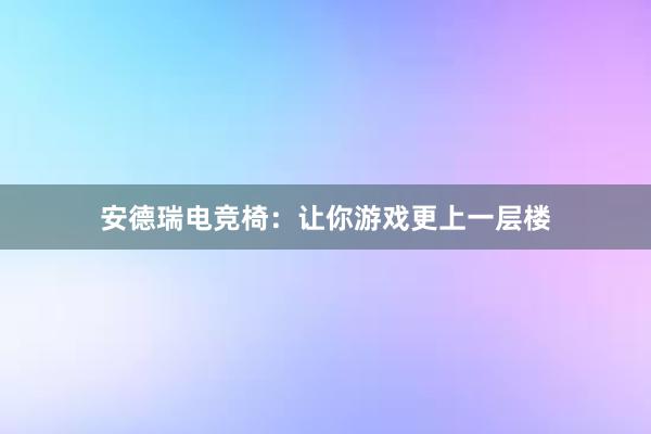 安德瑞电竞椅：让你游戏更上一层楼