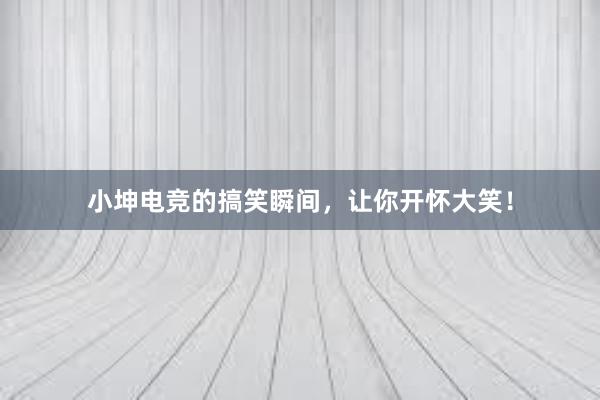 小坤电竞的搞笑瞬间，让你开怀大笑！