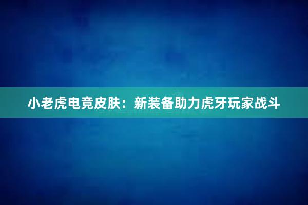 小老虎电竞皮肤：新装备助力虎牙玩家战斗