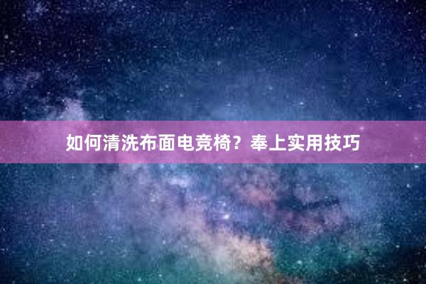 如何清洗布面电竞椅？奉上实用技巧