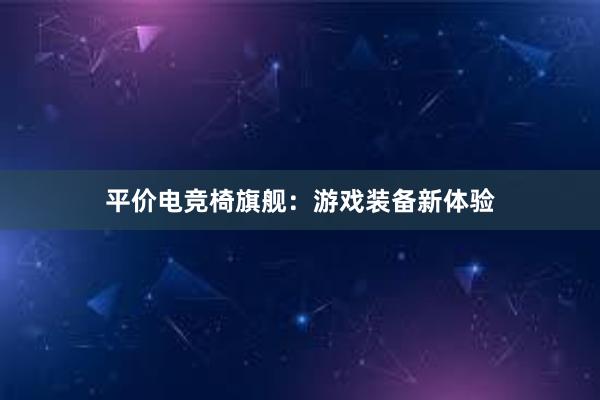 平价电竞椅旗舰：游戏装备新体验