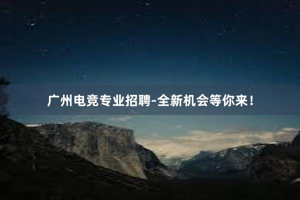 广州电竞专业招聘-全新机会等你来！