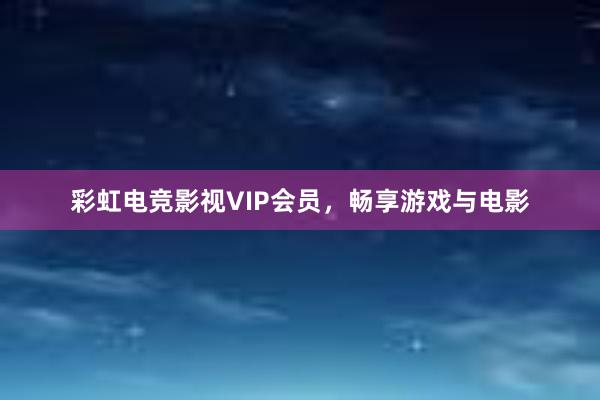 彩虹电竞影视VIP会员，畅享游戏与电影