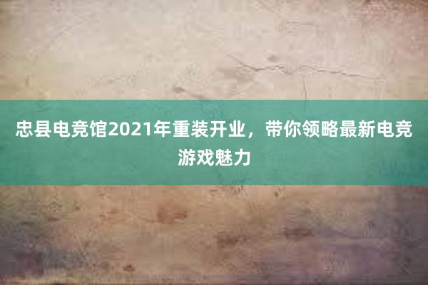 忠县电竞馆2021年重装开业，带你领略最新电竞游戏魅力