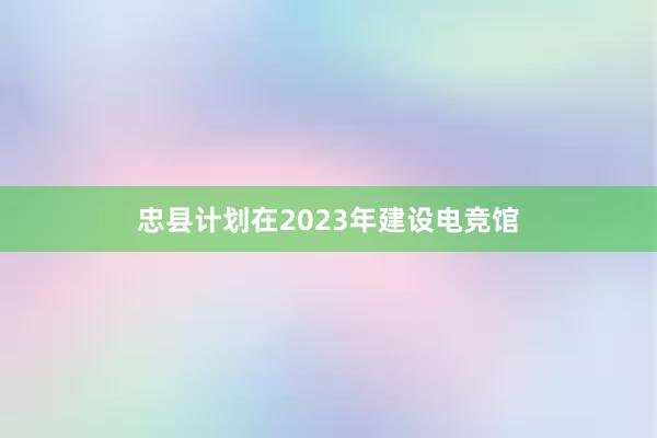 忠县计划在2023年建设电竞馆