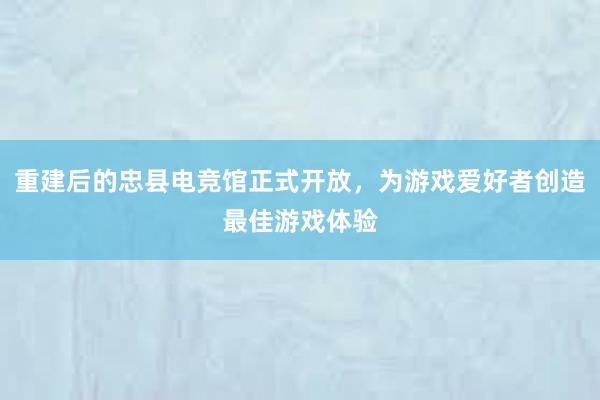 重建后的忠县电竞馆正式开放，为游戏爱好者创造最佳游戏体验