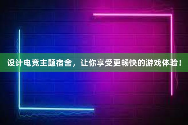 设计电竞主题宿舍，让你享受更畅快的游戏体验！