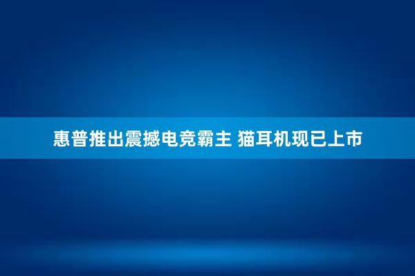 惠普推出震撼电竞霸主 猫耳机现已上市